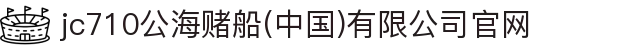 jc710公海赌船(中国)有限公司官网